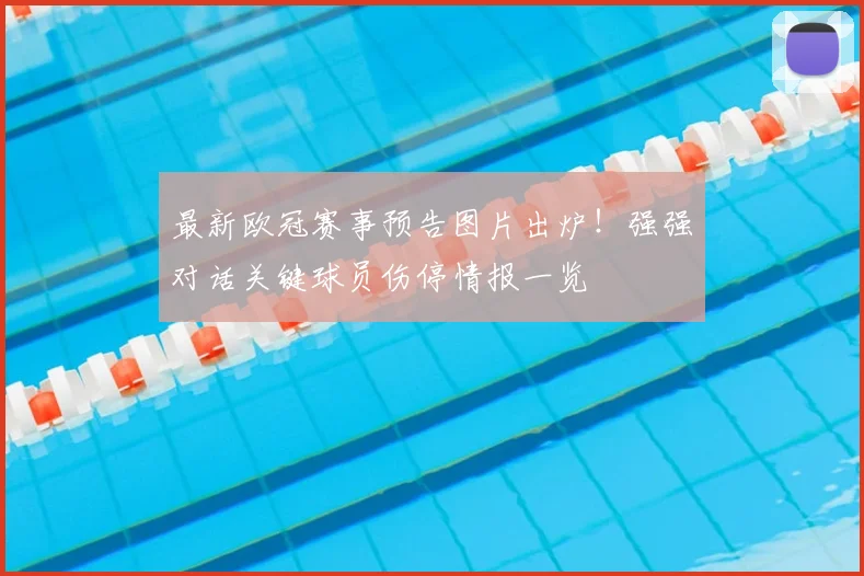 最新欧冠赛事预告图片出炉！强强对话关键球员伤停情报一览