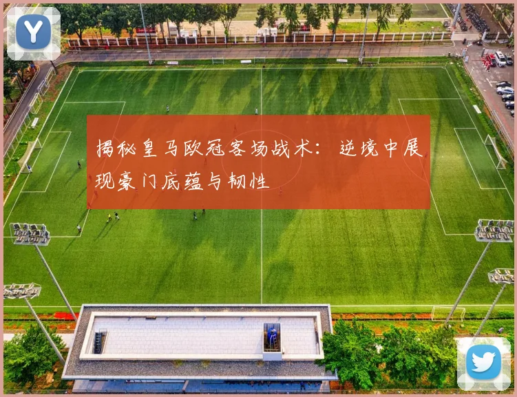 揭秘皇马欧冠客场战术：逆境中展现豪门底蕴与韧性