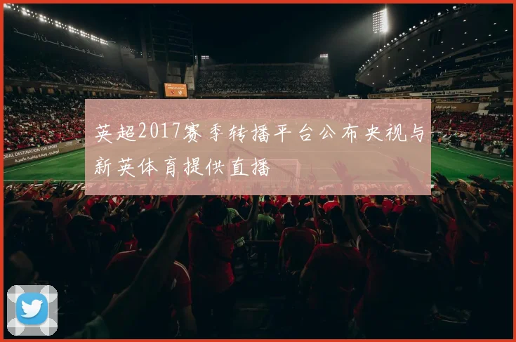 英超2017赛季转播平台公布央视与新英体育提供直播