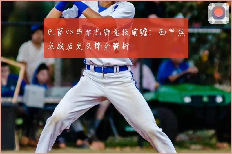 巴萨vs毕尔巴鄂竞技前瞻：西甲焦点战历史交锋全解析