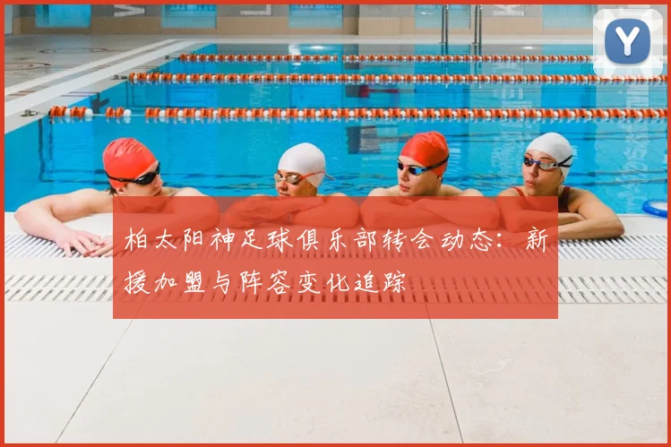 柏太阳神足球俱乐部转会动态：新援加盟与阵容变化追踪