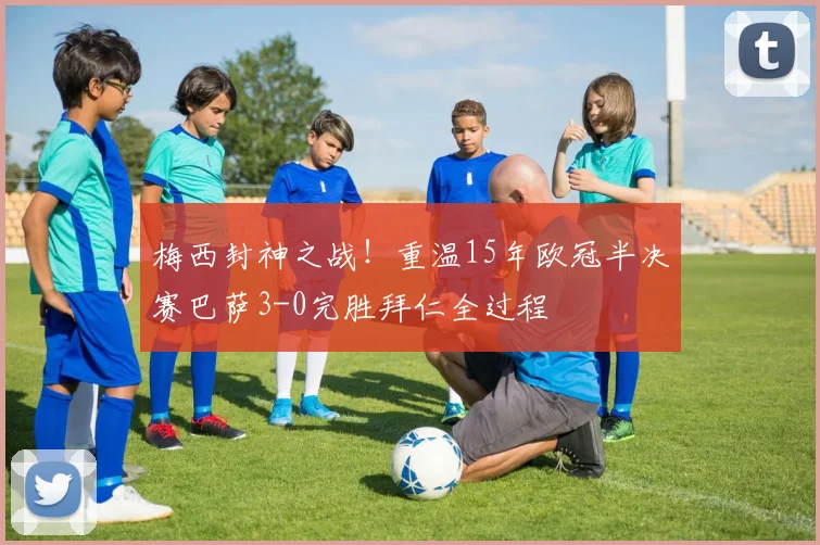 梅西封神之战！重温15年欧冠半决赛巴萨3-0完胜拜仁全过程