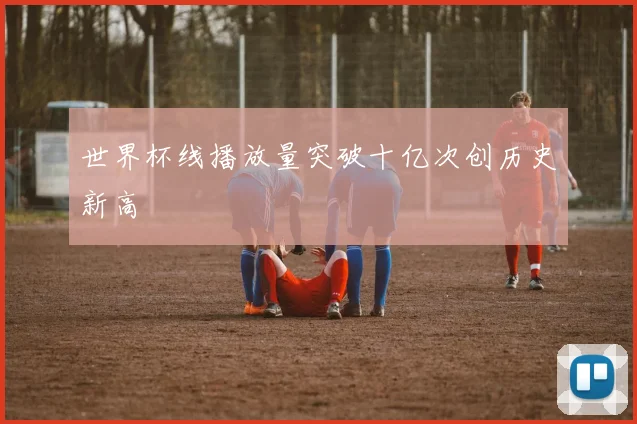 世界杯线播放量突破十亿次创历史新高