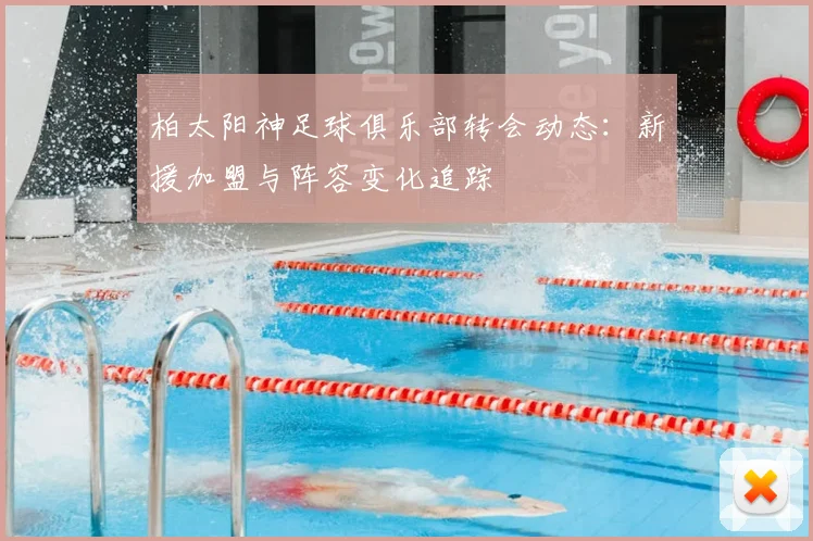 柏太阳神足球俱乐部转会动态：新援加盟与阵容变化追踪
