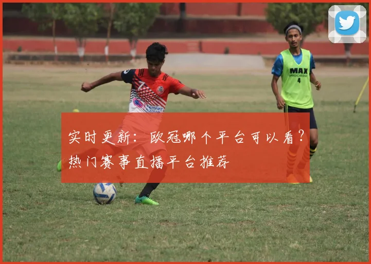 实时更新：欧冠哪个平台可以看？热门赛事直播平台推荐