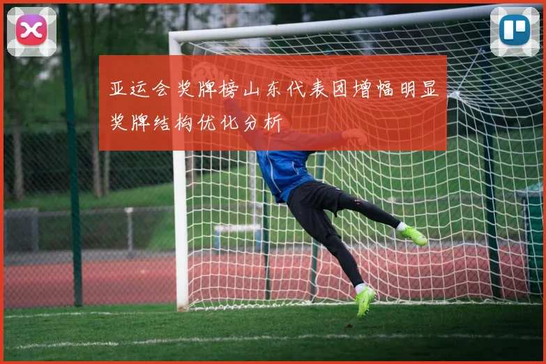 亚运会奖牌榜山东代表团增幅明显奖牌结构优化分析