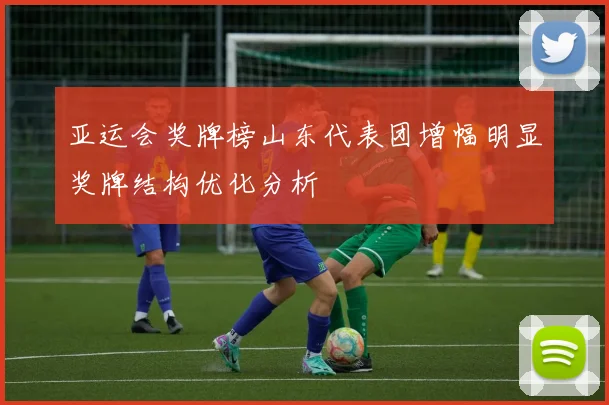 亚运会奖牌榜山东代表团增幅明显奖牌结构优化分析