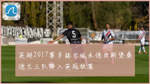 英超2017赛季赫尔城米德尔斯堡桑德兰三队降入英冠联赛