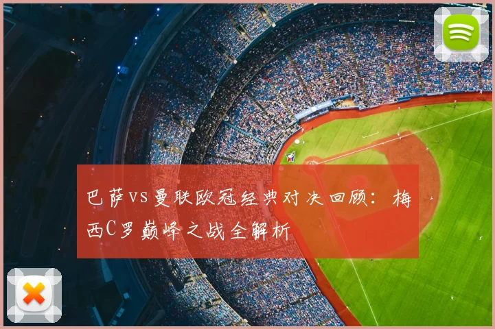 巴萨vs曼联欧冠经典对决回顾：梅西C罗巅峰之战全解析