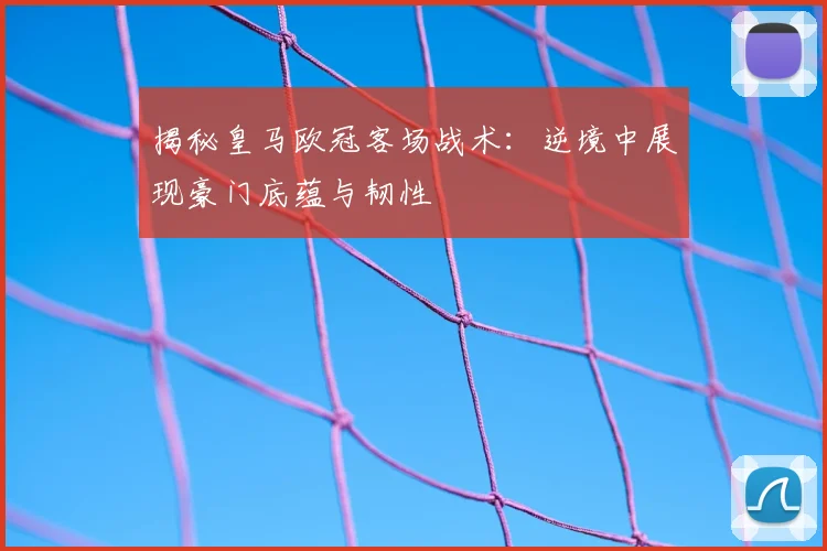 揭秘皇马欧冠客场战术：逆境中展现豪门底蕴与韧性