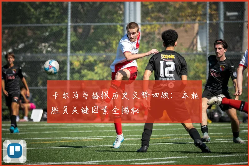 卡尔马与赫根历史交锋回顾：本轮胜负关键因素全揭秘