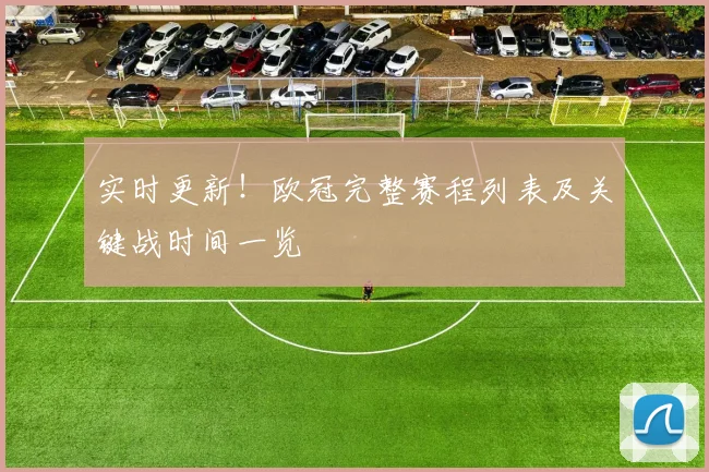 实时更新！欧冠完整赛程列表及关键战时间一览